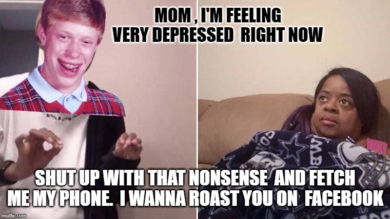 Me explaining to my mom | MOM , I'M FEELING VERY DEPRESSED  RIGHT NOW SHUT UP WITH THAT NONSENSE  AND FETCH ME MY PHONE.  I WANNA ROAST YOU ON  FACEBOOK | image tagged in me explaining to my mom | made w/ Imgflip meme maker