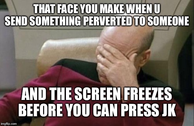 Captain Picard Facepalm Meme | THAT FACE YOU MAKE WHEN U SEND SOMETHING PERVERTED TO SOMEONE; AND THE SCREEN FREEZES BEFORE YOU CAN PRESS JK | image tagged in memes,captain picard facepalm | made w/ Imgflip meme maker