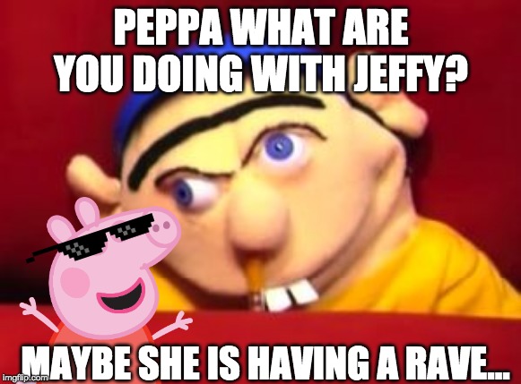 Jeffy | PEPPA WHAT ARE YOU DOING WITH JEFFY? MAYBE SHE IS HAVING A RAVE... | image tagged in jeffy | made w/ Imgflip meme maker