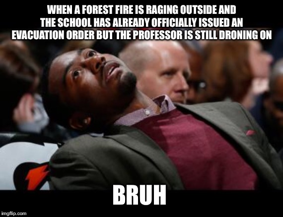 bruhh | WHEN A FOREST FIRE IS RAGING OUTSIDE AND THE SCHOOL HAS ALREADY OFFICIALLY ISSUED AN EVACUATION ORDER BUT THE PROFESSOR IS STILL DRONING ON; BRUH | image tagged in bruhh | made w/ Imgflip meme maker