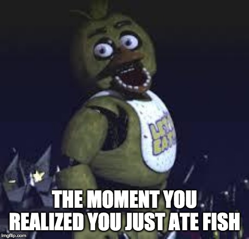 Five Nights At Freddy's | THE MOMENT YOU REALIZED YOU JUST ATE FISH | image tagged in five nights at freddy's | made w/ Imgflip meme maker