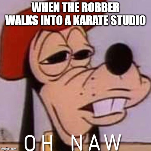 OH NAW | WHEN THE ROBBER WALKS INTO A KARATE STUDIO | image tagged in oh naw | made w/ Imgflip meme maker