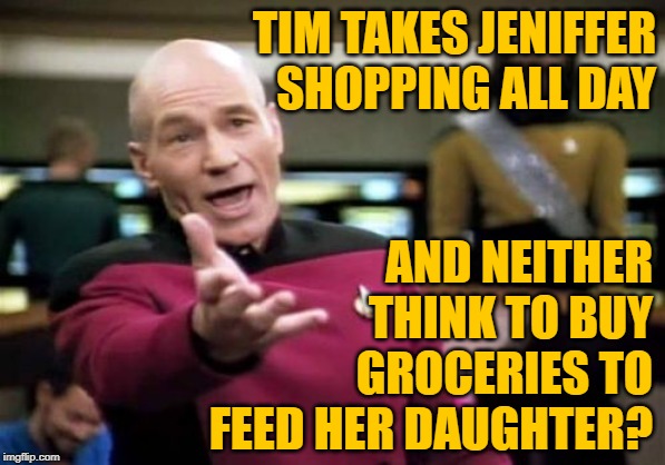 90 Day Fiance: Extra WTF | TIM TAKES JENIFFER SHOPPING ALL DAY; AND NEITHER THINK TO BUY GROCERIES TO FEED HER DAUGHTER? | image tagged in picard wtf,90 day fiance,reality tv,reality check,parents,funny memes | made w/ Imgflip meme maker