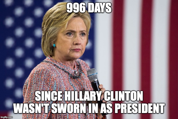 996 DAYS; SINCE HILLARY CLINTON WASN'T SWORN IN AS PRESIDENT | image tagged in hillary clinton,election,trump | made w/ Imgflip meme maker