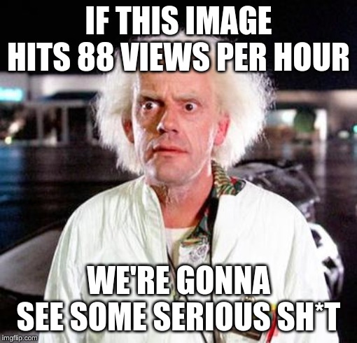 it probably won't though | IF THIS IMAGE HITS 88 VIEWS PER HOUR; WE'RE GONNA SEE SOME SERIOUS SH*T | image tagged in doc brown,memes | made w/ Imgflip meme maker
