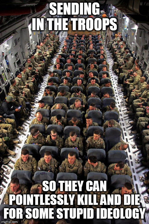 War: Government-Sanctioned Murder | SENDING IN THE TROOPS; SO THEY CAN POINTLESSLY KILL AND DIE FOR SOME STUPID IDEOLOGY | image tagged in us troops,war,murder,military,terrorism,government | made w/ Imgflip meme maker