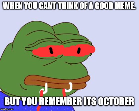 Pepe the Frog | WHEN YOU CANT THINK OF A GOOD MEME. BUT YOU REMEMBER ITS OCTOBER | image tagged in pepe the frog | made w/ Imgflip meme maker
