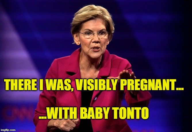 THERE I WAS, VISIBLY PREGNANT... ...WITH BABY TONTO | image tagged in elizabeth warren | made w/ Imgflip meme maker