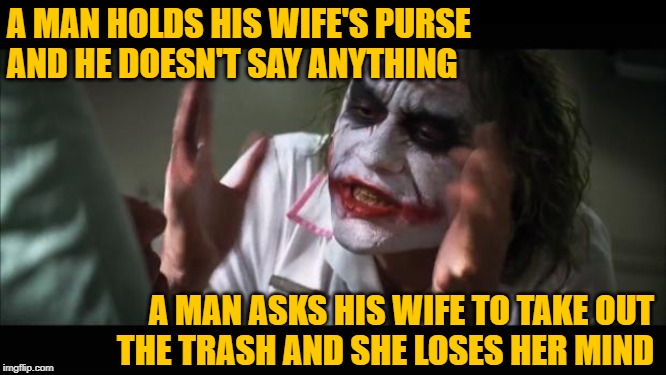 The Pursed Knight | A MAN HOLDS HIS WIFE'S PURSE
AND HE DOESN'T SAY ANYTHING; A MAN ASKS HIS WIFE TO TAKE OUT
THE TRASH AND SHE LOSES HER MIND | image tagged in and everybody loses their minds,so true memes,garbage day,housework,men and women,female logic | made w/ Imgflip meme maker