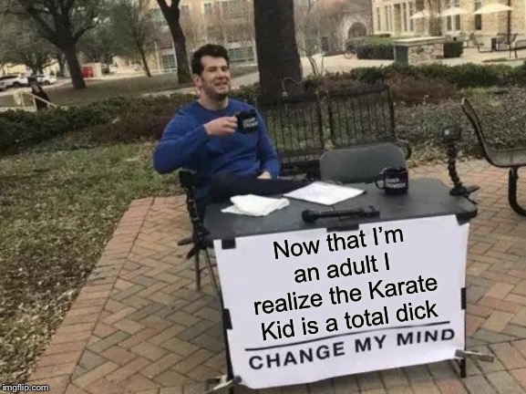 Change My Mind | Now that I’m an adult I realize the Karate Kid is a total dick | image tagged in memes,change my mind,karate kid,adulting | made w/ Imgflip meme maker