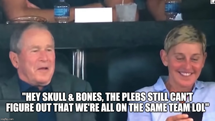 Ellen and Bush | "HEY SKULL & BONES, THE PLEBS STILL CAN'T FIGURE OUT THAT WE'RE ALL ON THE SAME TEAM LOL" | image tagged in ellen and bush | made w/ Imgflip meme maker