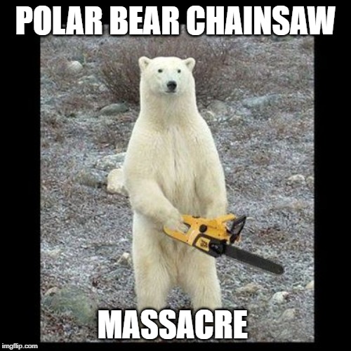 Chainsaw Bear Meme | POLAR BEAR CHAINSAW; MASSACRE | image tagged in memes,chainsaw bear | made w/ Imgflip meme maker