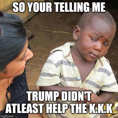 Third World Skeptical Kid | SO YOUR TELLING ME; TRUMP DIDN'T ATLEAST HELP THE K.K.K | image tagged in memes,third world skeptical kid | made w/ Imgflip meme maker