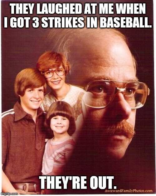 Vengeance Dad Meme | THEY LAUGHED AT ME WHEN I GOT 3 STRIKES IN BASEBALL. THEY'RE OUT. | image tagged in memes,vengeance dad | made w/ Imgflip meme maker