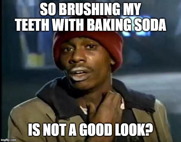 Y'all Got Any More Of That Meme | SO BRUSHING MY TEETH WITH BAKING SODA; IS NOT A GOOD LOOK? | image tagged in memes,y'all got any more of that | made w/ Imgflip meme maker