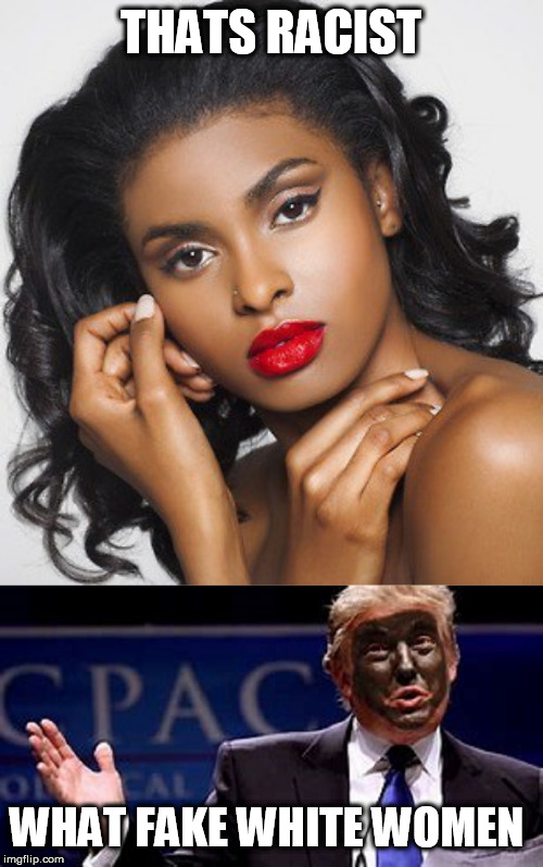 THATS RACIST; WHAT FAKE WHITE WOMEN | image tagged in black face trump,ha | made w/ Imgflip meme maker