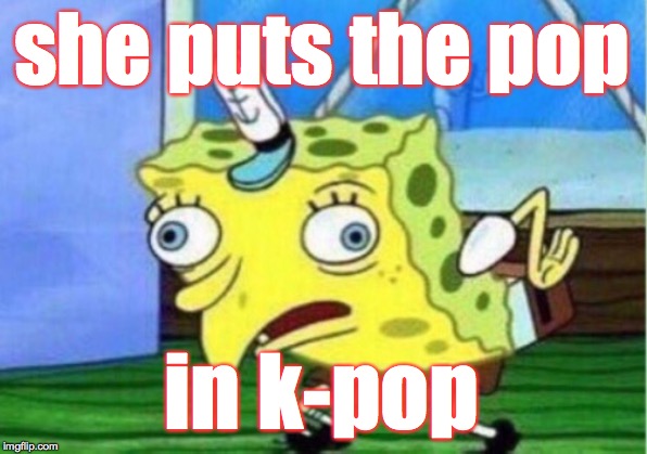 Mocking Spongebob Meme | she puts the pop in k-pop | image tagged in memes,mocking spongebob | made w/ Imgflip meme maker
