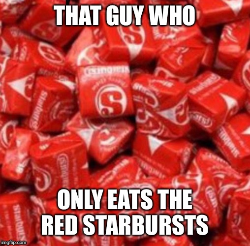 Starbursts | THAT GUY WHO; ONLY EATS THE RED STARBURSTS | image tagged in funny | made w/ Imgflip meme maker