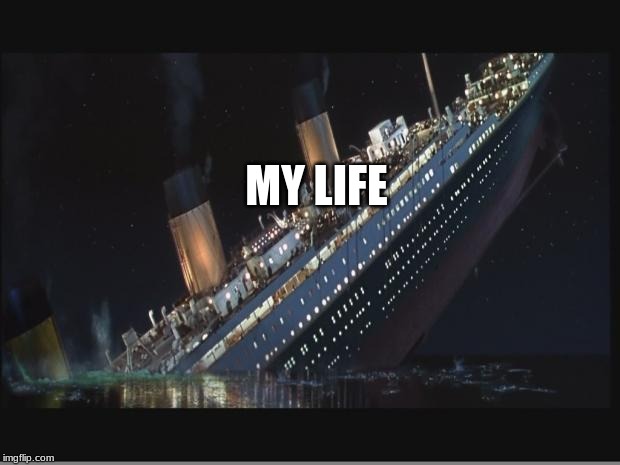 Titanic Sinking | MY LIFE | image tagged in titanic sinking | made w/ Imgflip meme maker