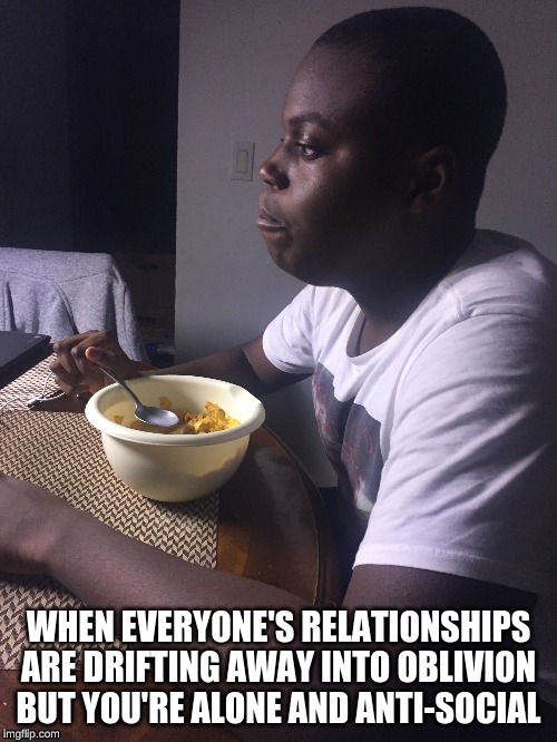 Isolation God | WHEN EVERYONE'S RELATIONSHIPS ARE DRIFTING AWAY INTO OBLIVION BUT YOU'RE ALONE AND ANTI-SOCIAL | image tagged in memes,funny,forever alone,home alone | made w/ Imgflip meme maker