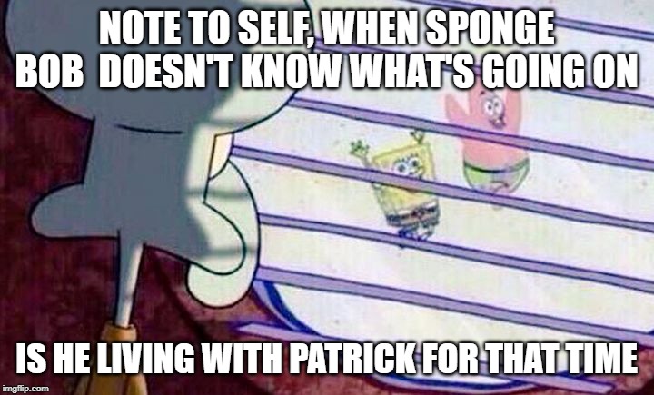 Sponge Bob Feelings | NOTE TO SELF, WHEN SPONGE BOB  DOESN'T KNOW WHAT'S GOING ON; IS HE LIVING WITH PATRICK FOR THAT TIME | image tagged in sponge bob feelings | made w/ Imgflip meme maker