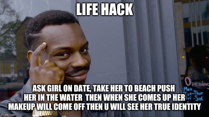Roll Safe Think About It Meme | LIFE HACK; ASK GIRL ON DATE, TAKE HER TO BEACH PUSH  HER IN THE WATER  THEN WHEN SHE COMES UP HER MAKEUP WILL COME OFF THEN U WILL SEE HER TRUE IDENTITY | image tagged in memes,roll safe think about it | made w/ Imgflip meme maker