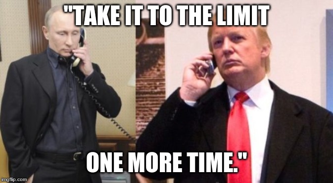 Trump Putin phone call | "TAKE IT TO THE LIMIT; ONE MORE TIME." | image tagged in trump putin phone call | made w/ Imgflip meme maker