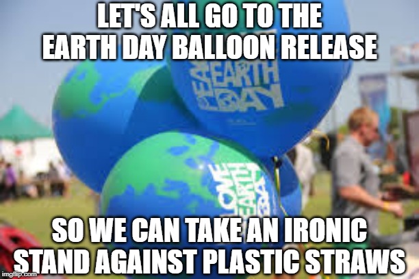 Cognitive Dissonance Day | LET'S ALL GO TO THE EARTH DAY BALLOON RELEASE; SO WE CAN TAKE AN IRONIC STAND AGAINST PLASTIC STRAWS | image tagged in funny memes,earth day,irony,idiots | made w/ Imgflip meme maker