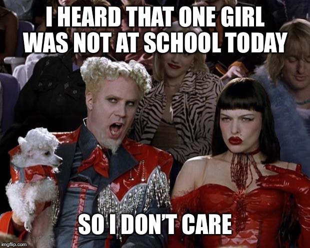 Mugatu So Hot Right Now | I HEARD THAT ONE GIRL WAS NOT AT SCHOOL TODAY; SO I DON’T CARE | image tagged in memes,mugatu so hot right now | made w/ Imgflip meme maker