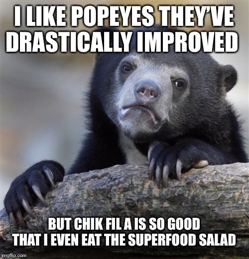 Confession Bear Meme | I LIKE POPEYES THEY’VE DRASTICALLY IMPROVED BUT CHIK FIL A IS SO GOOD THAT I EVEN EAT THE SUPERFOOD SALAD | image tagged in memes,confession bear | made w/ Imgflip meme maker