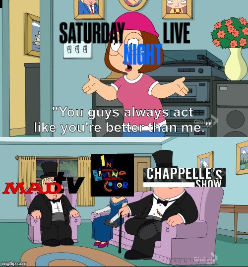 Waiting for SNL to die. In the mean time lets pay tribute to the bottom three | "You guys always act like you're better than me." | image tagged in meg family guy better than me,snl,saturday night live,in living color,mad tv,dave chappelle | made w/ Imgflip meme maker