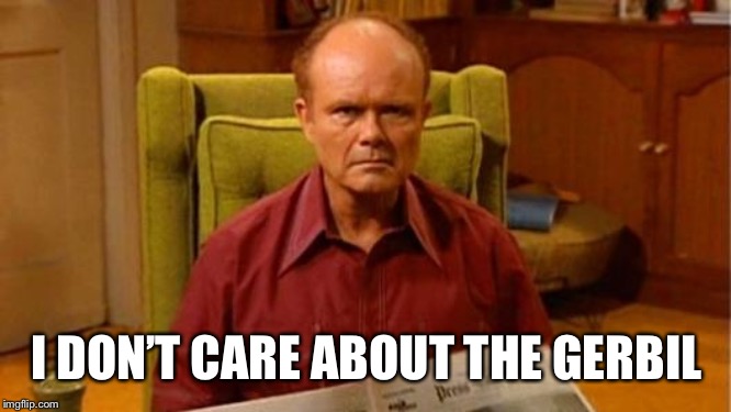 Red Forman Dumbass | I DON’T CARE ABOUT THE GERBIL | image tagged in red forman dumbass | made w/ Imgflip meme maker