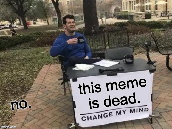 Change My Mind | no. this meme is dead. | image tagged in memes,change my mind | made w/ Imgflip meme maker