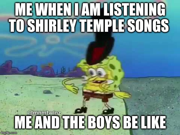 Spongebob | ME WHEN I AM LISTENING TO SHIRLEY TEMPLE SONGS; ME AND THE BOYS BE LIKE | image tagged in meme,me and the boys | made w/ Imgflip meme maker