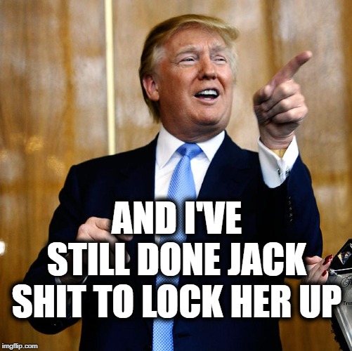 Donal Trump Birthday | AND I'VE STILL DONE JACK SHIT TO LOCK HER UP | image tagged in donal trump birthday | made w/ Imgflip meme maker