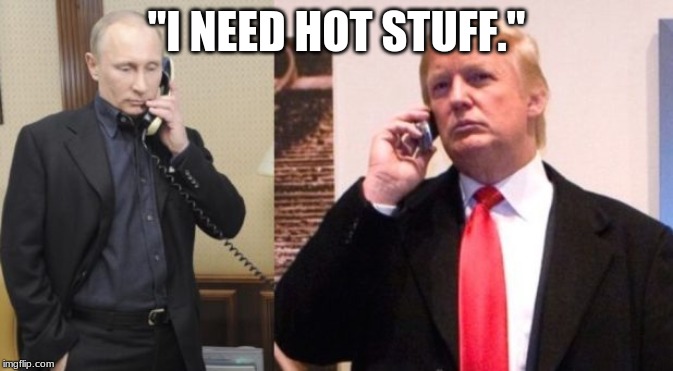 Trump Putin phone call | "I NEED HOT STUFF." | image tagged in trump putin phone call | made w/ Imgflip meme maker