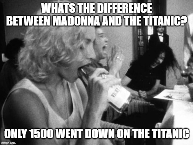 Justify Her Love | WHATS THE DIFFERENCE BETWEEN MADONNA AND THE TITANIC? ONLY 1500 WENT DOWN ON THE TITANIC | image tagged in madonna bj | made w/ Imgflip meme maker