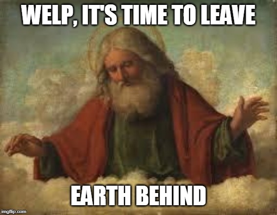 god | WELP, IT'S TIME TO LEAVE EARTH BEHIND | image tagged in god | made w/ Imgflip meme maker