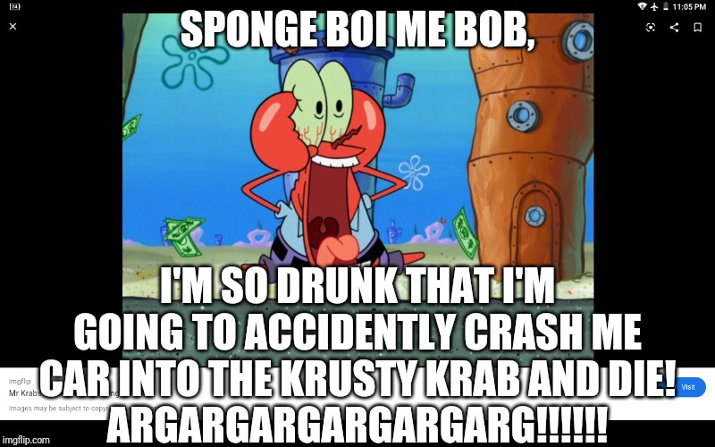 Somebody Stop This Maniac!!!! | SPONGE BOI ME BOB, I'M SO DRUNK THAT I'M GOING TO ACCIDENTLY CRASH ME CAR INTO THE KRUSTY KRAB AND DIE!
ARGARGARGARGARGARG!!!!!! | image tagged in screaming mr krabs | made w/ Imgflip meme maker