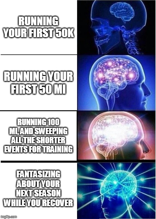 Expanding Brain Meme | RUNNING YOUR FIRST 50K; RUNNING YOUR FIRST 50 MI; RUNNING 100 MI, AND SWEEPING ALL THE SHORTER EVENTS FOR TRAINING; FANTASIZING ABOUT YOUR NEXT SEASON WHILE YOU RECOVER | image tagged in memes,expanding brain | made w/ Imgflip meme maker