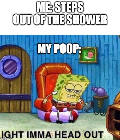 Spongebob Ight Imma Head Out Meme | ME: STEPS OUT OF THE SHOWER; MY POOP: | image tagged in spongebob ight imma head out | made w/ Imgflip meme maker