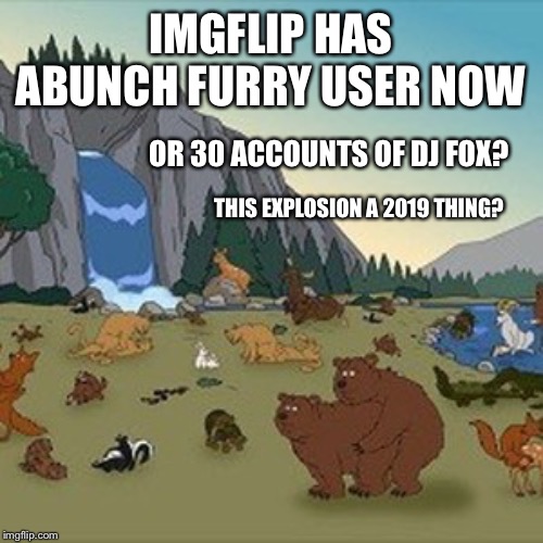 Flip myth, flip isn't just a online community, it's a online national park aswell lol jk | IMGFLIP HAS ABUNCH FURRY USER NOW; OR 30 ACCOUNTS OF DJ FOX? THIS EXPLOSION A 2019 THING? | made w/ Imgflip meme maker