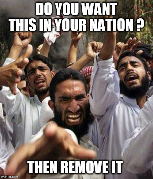 angry muslim | DO YOU WANT THIS IN YOUR NATION ? THEN REMOVE IT | image tagged in angry muslim | made w/ Imgflip meme maker