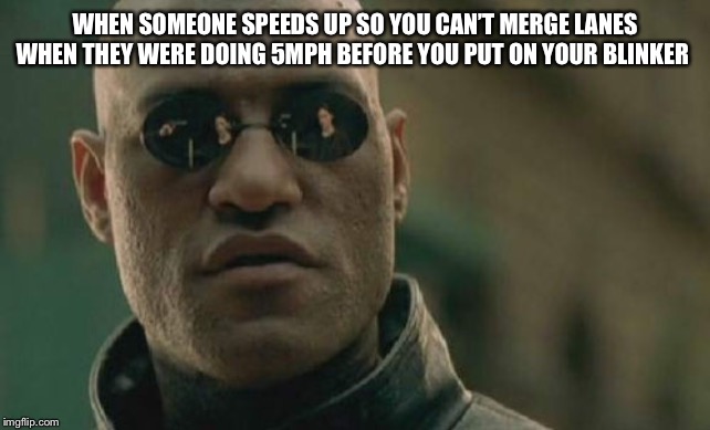 Matrix Morpheus Meme | WHEN SOMEONE SPEEDS UP SO YOU CAN’T MERGE LANES WHEN THEY WERE DOING 5MPH BEFORE YOU PUT ON YOUR BLINKER | image tagged in memes,matrix morpheus | made w/ Imgflip meme maker