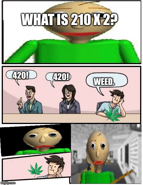 Now It's Time For Everybody's Favorite Subject, Meth | WHAT IS 210 X 2? 420! 420! WEED. | image tagged in baldis meeting suggestion,weed,420,math in a nutshell | made w/ Imgflip meme maker