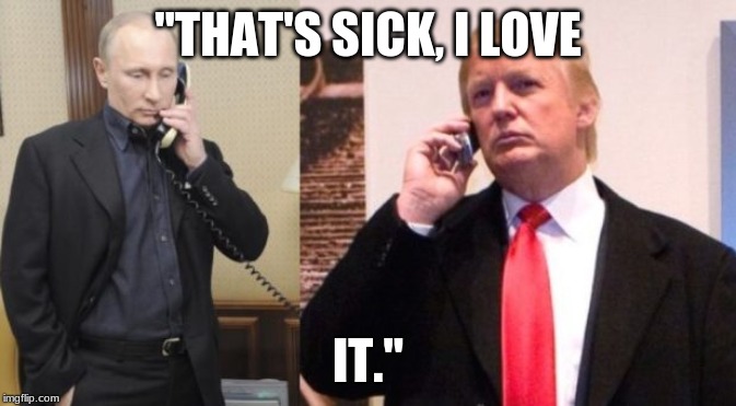 Trump Putin phone call | "THAT'S SICK, I LOVE; IT." | image tagged in trump putin phone call | made w/ Imgflip meme maker