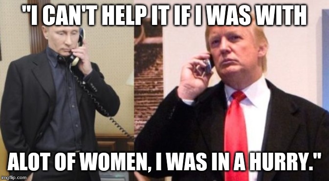 Trump Putin phone call | "I CAN'T HELP IT IF I WAS WITH; ALOT OF WOMEN, I WAS IN A HURRY." | image tagged in trump putin phone call | made w/ Imgflip meme maker