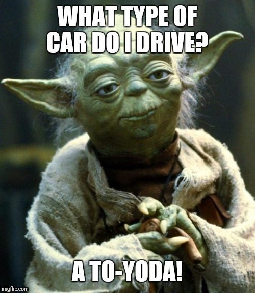 Star Wars Yoda Meme | WHAT TYPE OF CAR DO I DRIVE? A TO-YODA! | image tagged in memes,star wars yoda | made w/ Imgflip meme maker