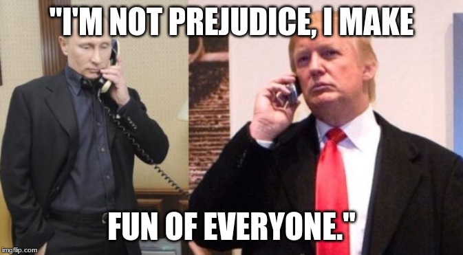 Trump Putin phone call | "I'M NOT PREJUDICE, I MAKE; FUN OF EVERYONE." | image tagged in trump putin phone call | made w/ Imgflip meme maker
