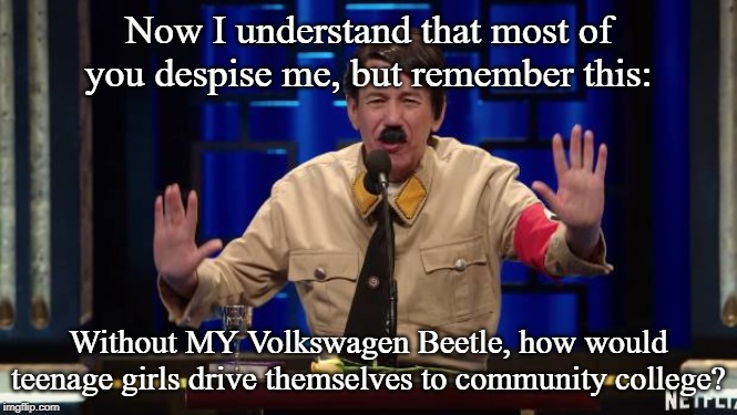 Now I understand that most of you despise me, but remember this: Without MY Volkswagen Beetle, how would teenage girls drive themselves to c | made w/ Imgflip meme maker